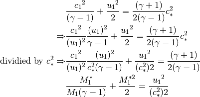 & \frac{{c_1}^2}{(\gamma - 1)} + \frac{{u_1}^2}{2} =
\frac{(\gamma+1)}{2(\gamma-1)}{c^2_{*}} \\
\Rightarrow
& \frac{{c_1}^2}{(u_1)^2}\frac{(u_1)^2}{\gamma - 1} +
\frac{{u_1}^2}{2} =
\frac{(\gamma+1)}{2(\gamma-1)}{c^2_{*}} \\
\text{dividied by } c^2_{*}
\Rightarrow
& \frac{{c_1}^2}{(u_1)^2}\frac{(u_1)^2}{c^2_{*}(\gamma - 1)} +
\frac{{u_1}^2}{(c^2_{*})2} =
\frac{(\gamma+1)}{2(\gamma-1)} \\
& \frac{M^*_1}{M_1(\gamma-1)} + \frac{M^{*2}_{1}}{2} =
\frac{{u_1}^2}{(c^2_{*})2}